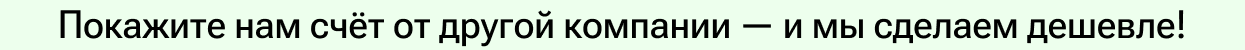 Покажите нам счёт от другой компании — и мы сделаем дешевле! Покажите нам счёт от другой компании — и мы сделаем дешевле!